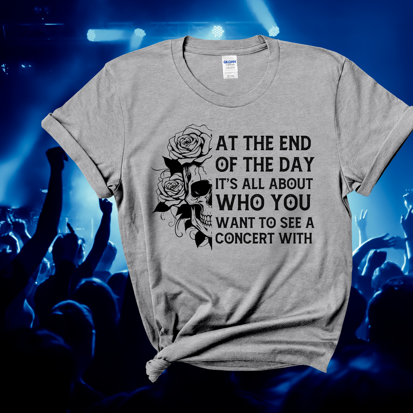 AT THE END OF THE DAY IT'S ALL ABOUT WHO YOU WANT TO SEE A CONCERT WITH T shirt